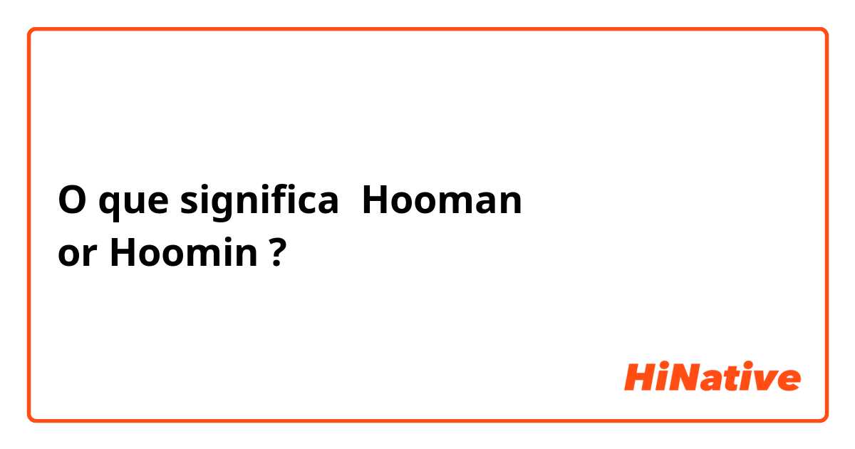 O que significa Hooman
or Hoomin?