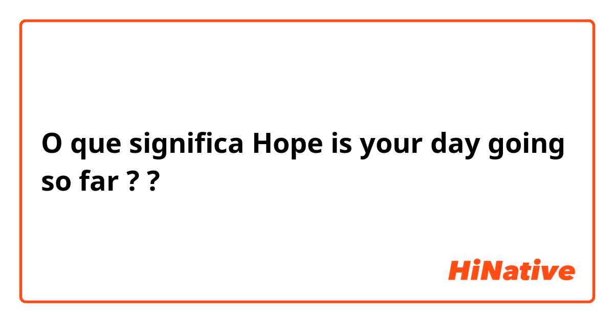 O que significa Hope is your day going so far ??