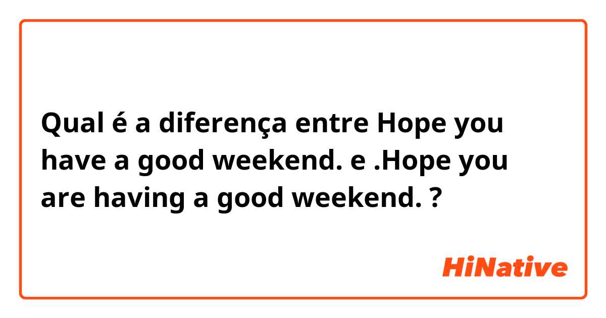 Qual é a diferença entre Hope you have a good weekend.  e .Hope you are having a good weekend. ?