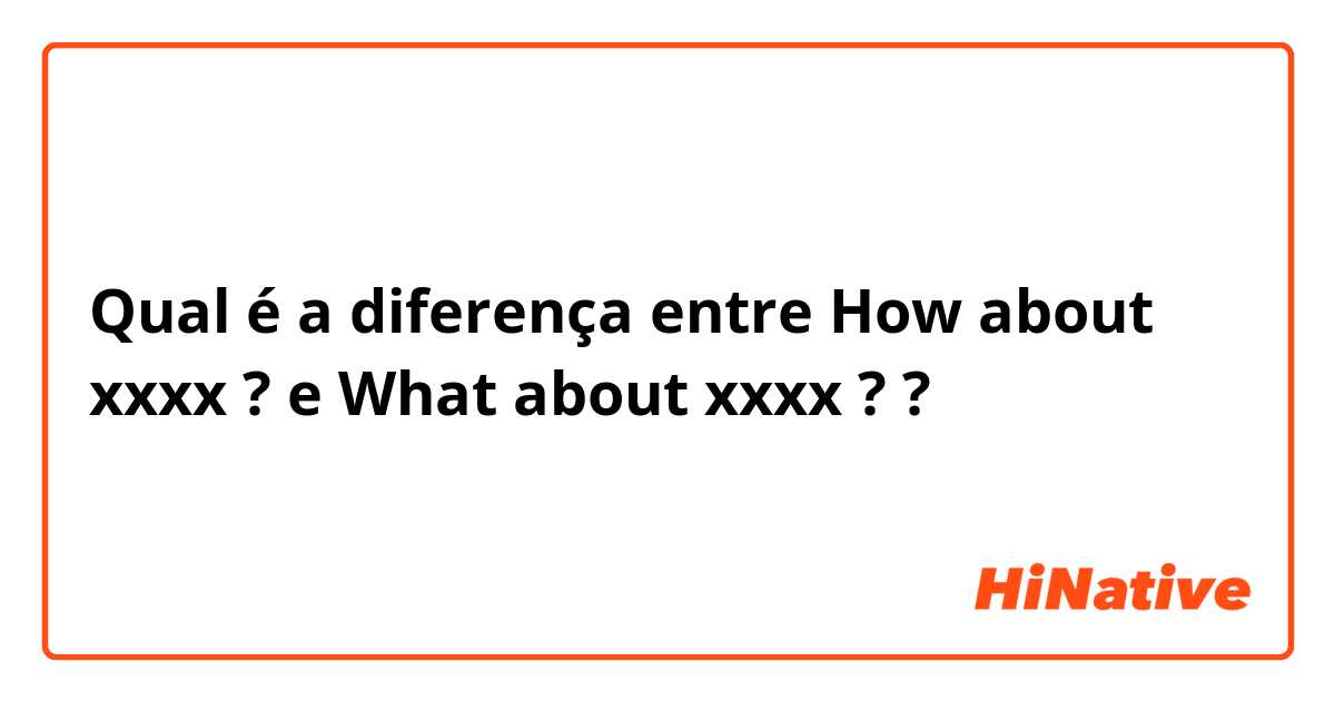 Qual é a diferença entre How about xxxx ? e What about xxxx ? ?