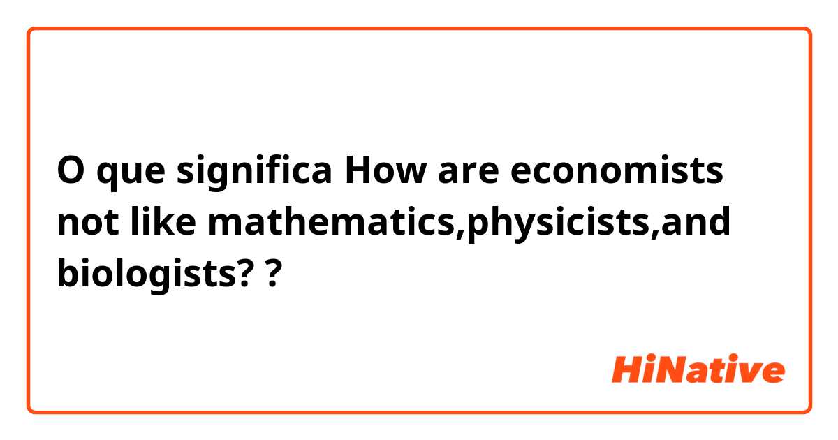 O que significa How are economists not like mathematics,physicists,and biologists??