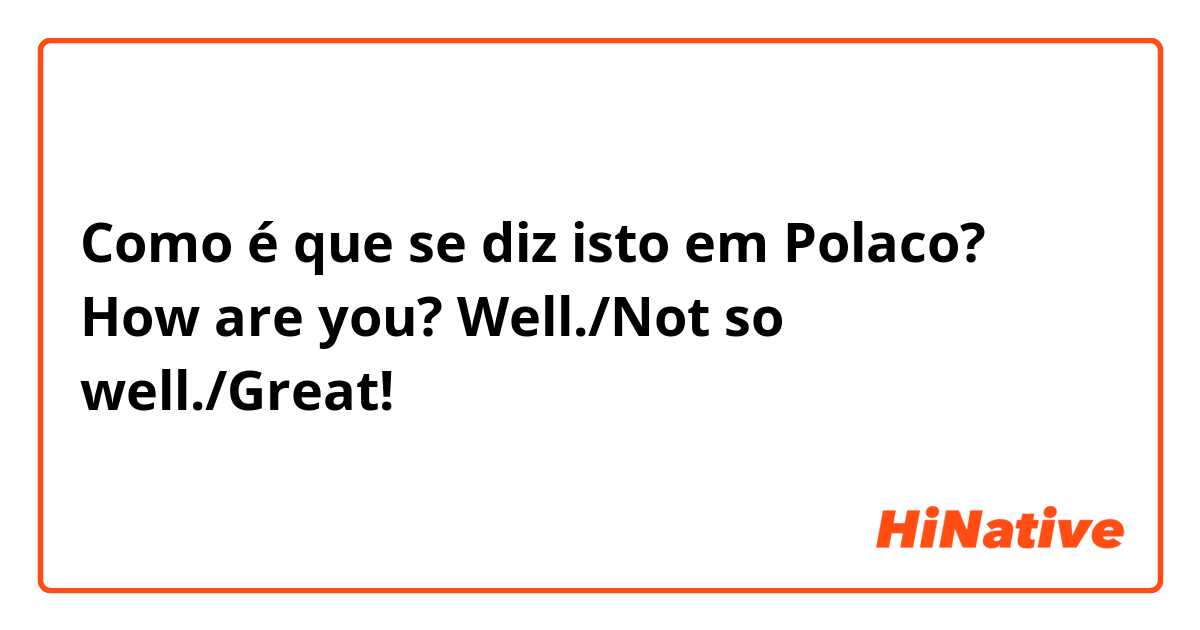 Como é que se diz isto em Polaco? 
How are you?
Well./Not so well./Great! 