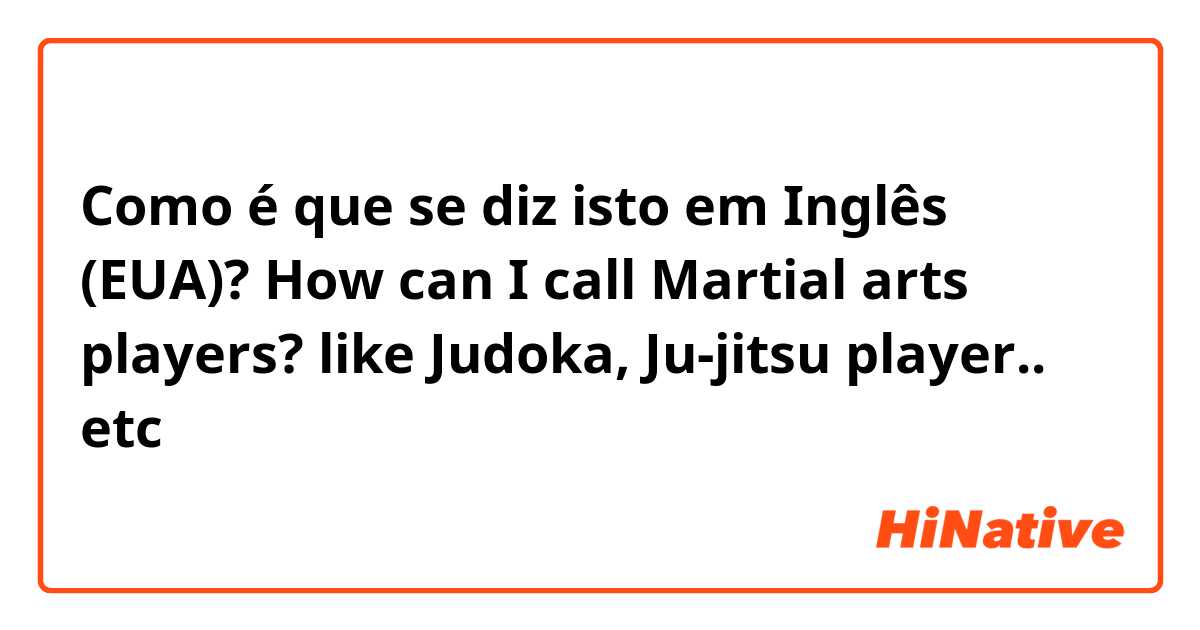 Como é que se diz isto em Inglês (EUA)? How can I call Martial arts players? like Judoka, Ju-jitsu player.. etc