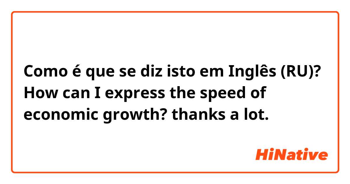 Como é que se diz isto em Inglês (RU)? How can I express the speed of economic growth? thanks a lot.