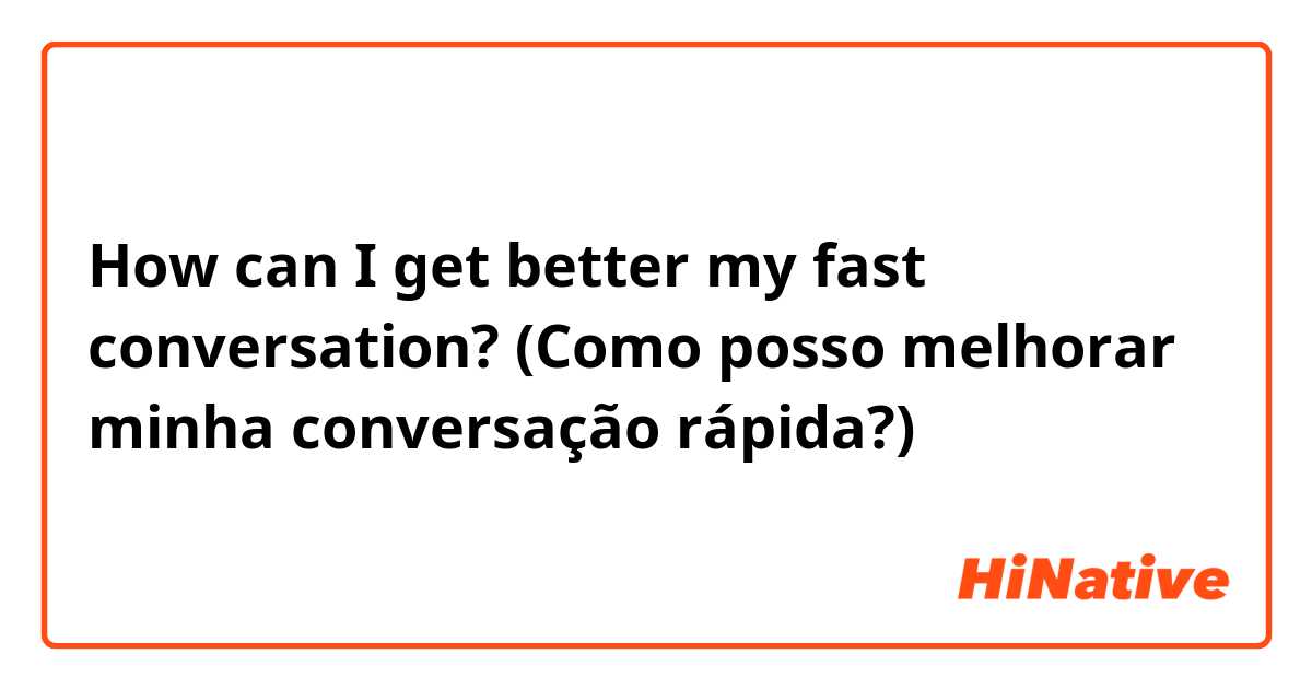 How can I get better my fast conversation? (Como posso melhorar minha conversação rápida?)