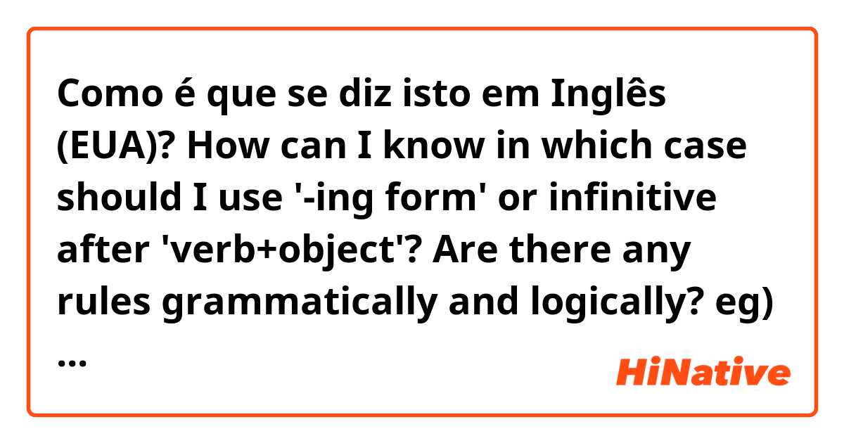 Como é que se diz isto em Inglês (EUA)? How can I know in which case should I use  '-ing form' or infinitive after 'verb+object'? Are there any rules grammatically and logically?
eg) advice me to do it.
       advice me doing it.