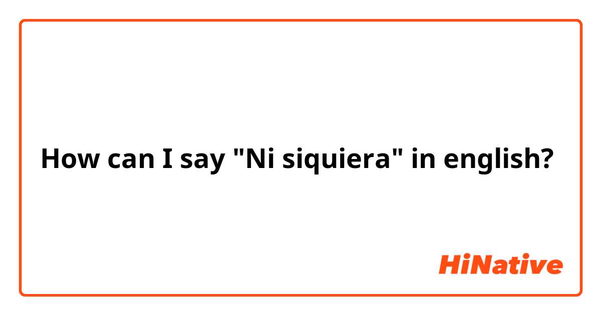 How can I say "Ni siquiera" in english?