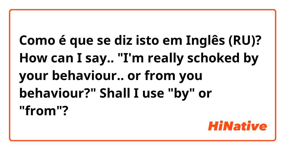 Como é que se diz isto em Inglês (RU)? How can I say.. "I'm really schoked by your behaviour.. or from you behaviour?" Shall I use "by" or "from"? 