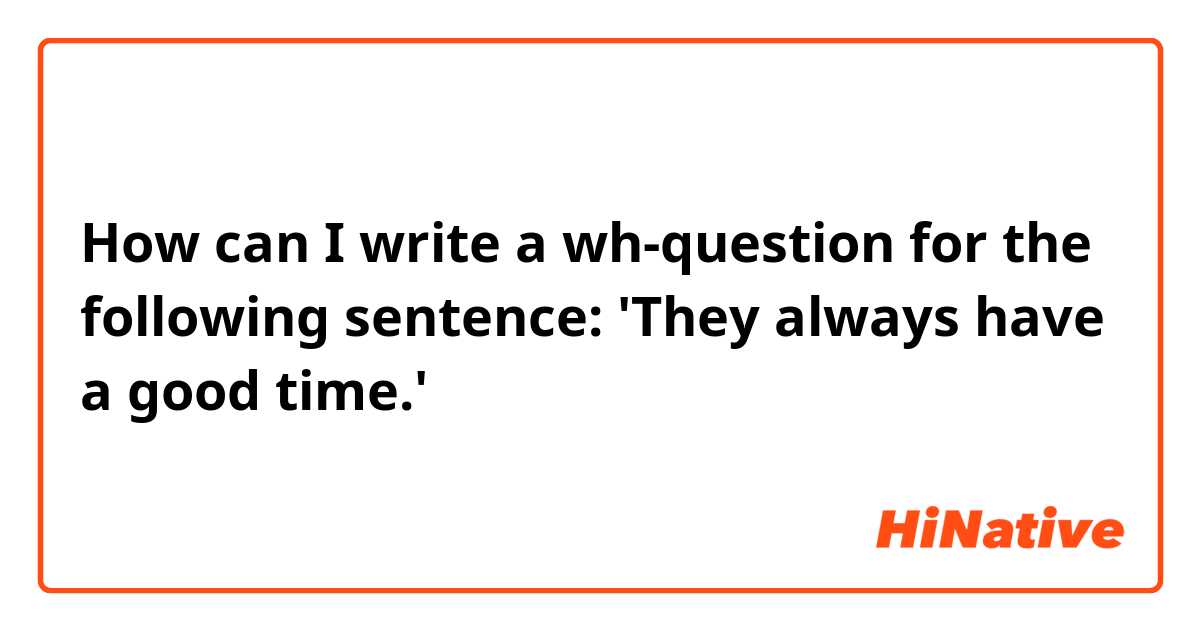 How can I write a wh-question for the following sentence:
'They always have a good time.'