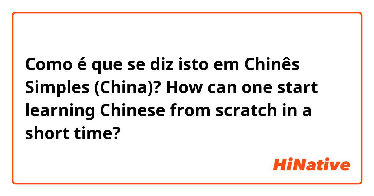 Como é que se diz isto em Chinês Simples (China)? How can one start learning Chinese from scratch in a short time?
