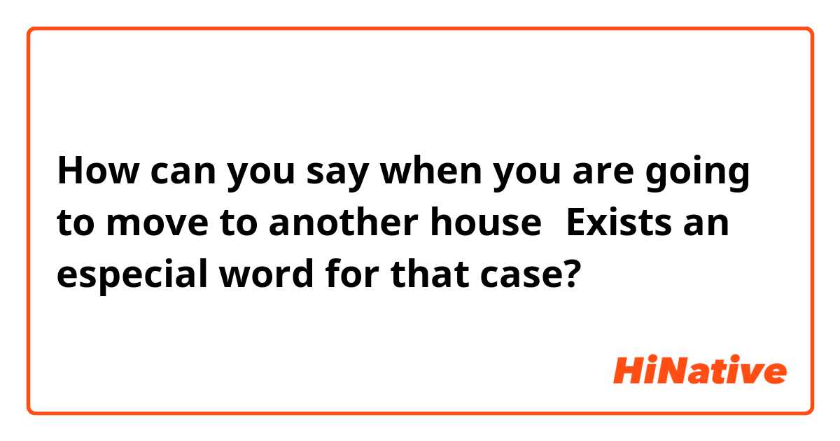 How can you say when you are going to move to another house？Exists an especial word for that case?
