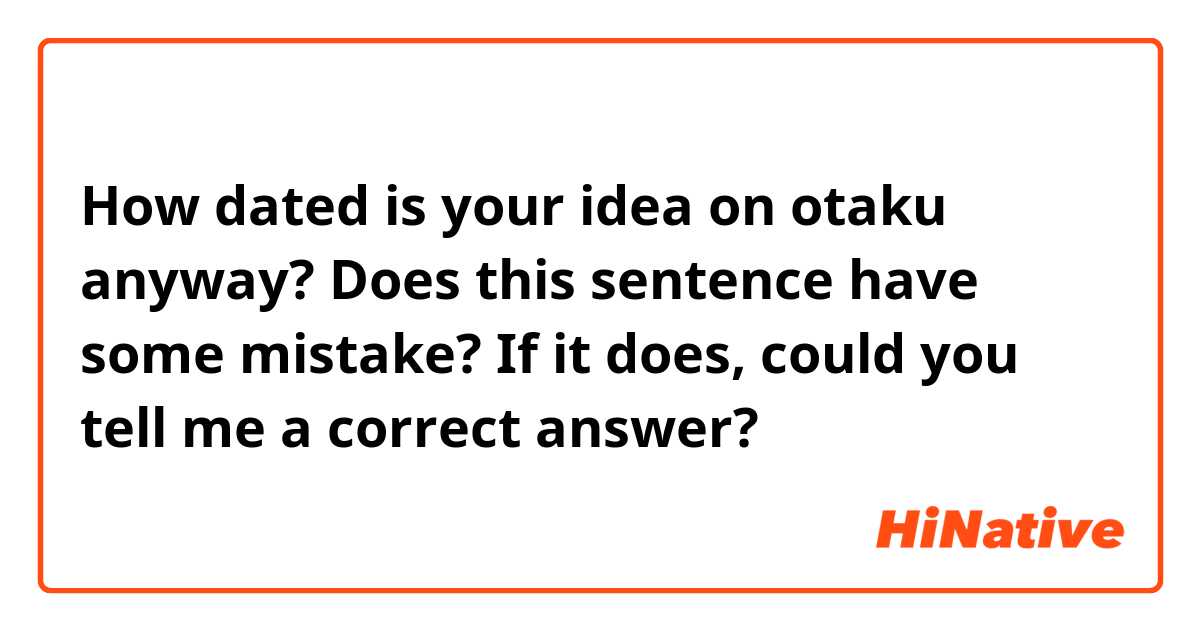 How dated is your idea on otaku anyway?

Does this sentence have some mistake?
If it does, could you tell me a correct answer?