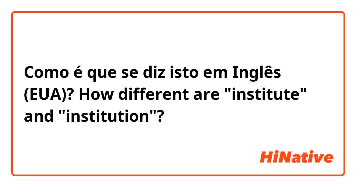 Como é que se diz isto em Inglês (EUA)? How different are "institute" and "institution"?