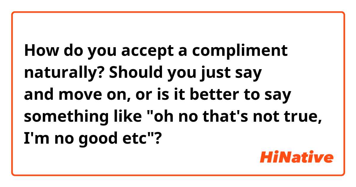 How do you accept a compliment naturally? Should you just say 감사합니다 and move on, or is it better to say something like "oh no that's not true, I'm no good etc"? 