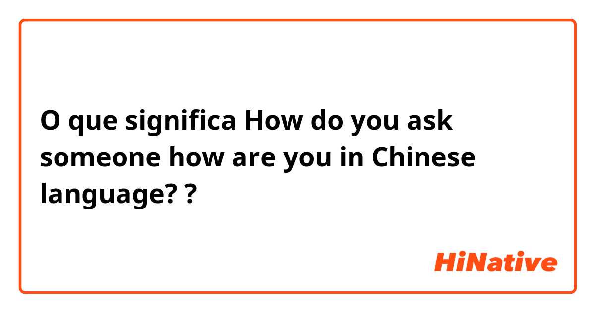 O que significa How do you ask someone how are you in Chinese language??