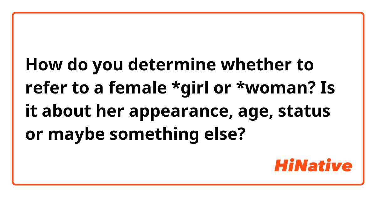 How do you determine whether to refer to a female *girl or *woman? 

Is it about her appearance, age, status or maybe something else?