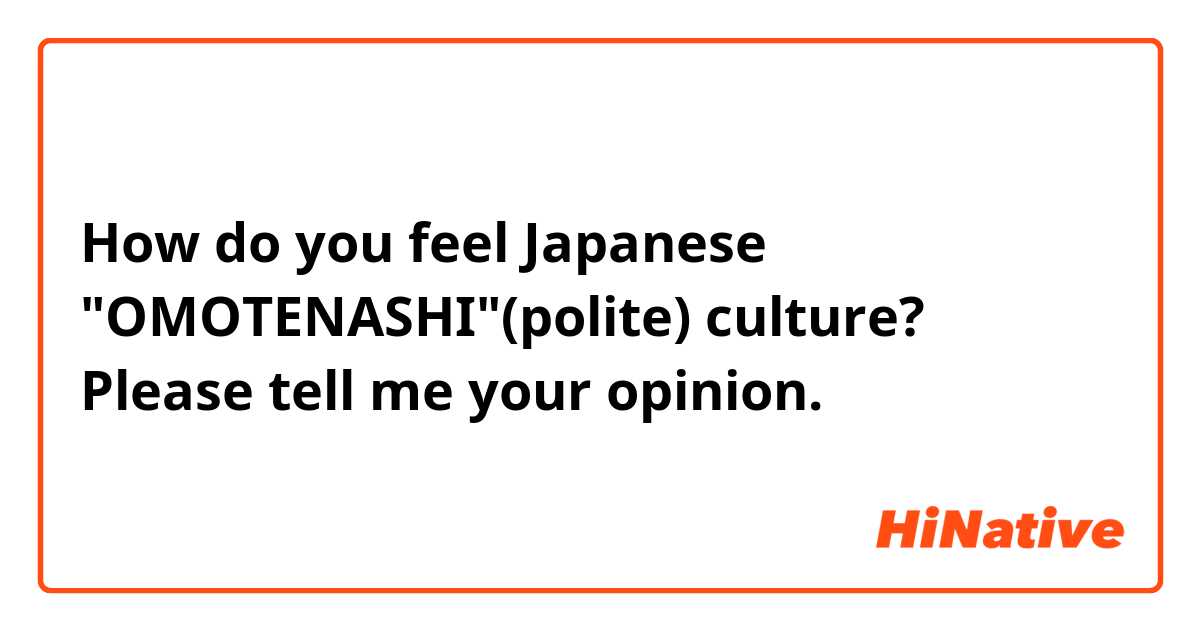 How do you feel Japanese "OMOTENASHI"(polite) culture? 
Please tell me your opinion.
