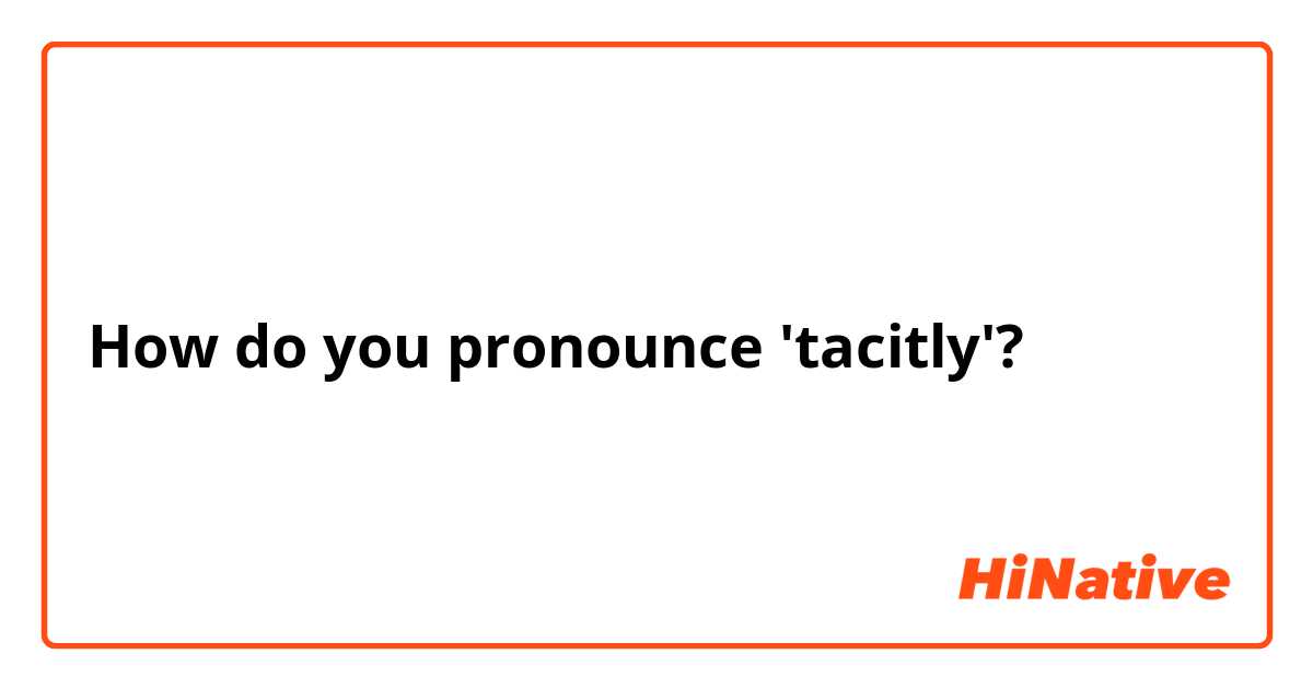 How do you pronounce 'tacitly'?