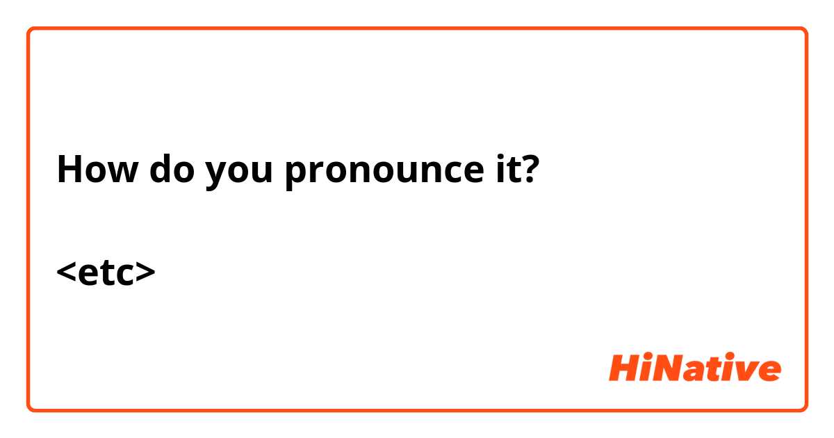 How do you pronounce it?

<etc>

