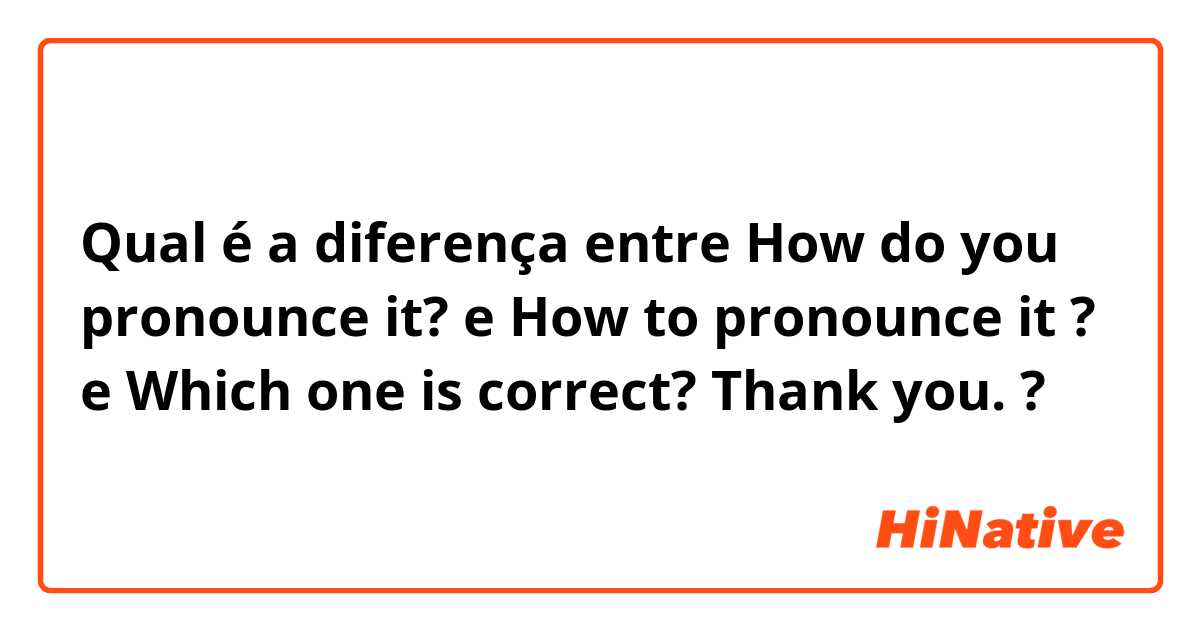 Qual é a diferença entre How do you pronounce it? e How to pronounce it ? e Which one is correct? Thank you. ?