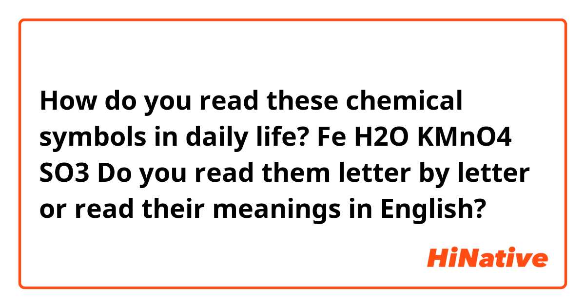 How do you read these chemical symbols in daily life?
Fe H2O KMnO4 SO3
Do you read them letter by letter or read their meanings in English?
