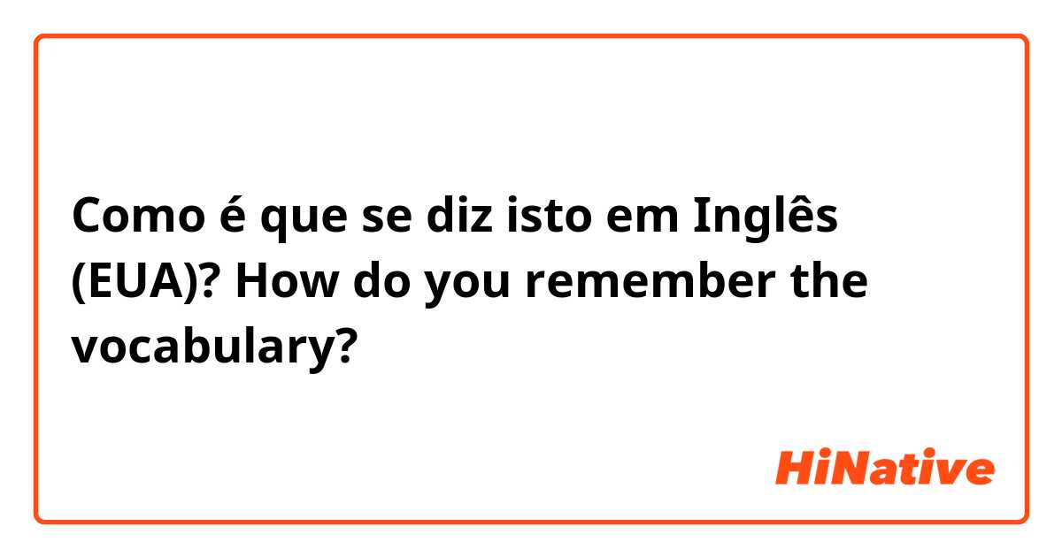 Como é que se diz isto em Inglês (EUA)? How do you remember the vocabulary? 