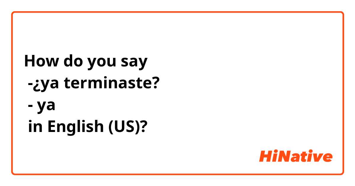 How do you say
 -¿ya terminaste?
 - ya
 in English (US)?