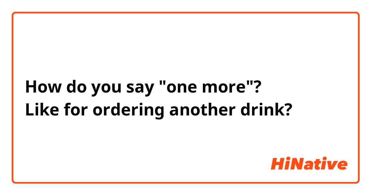 How do you say "one more"? 
Like for ordering another drink?