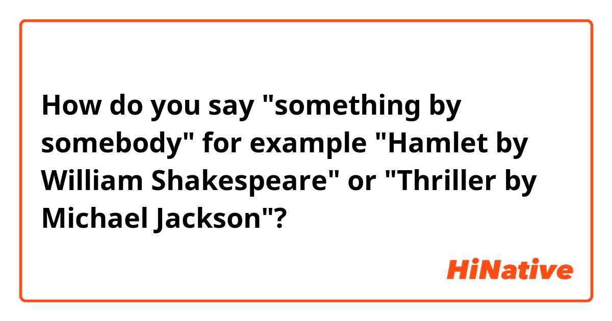 How do you say "something by somebody" for example "Hamlet by William Shakespeare" or "Thriller by Michael Jackson"?