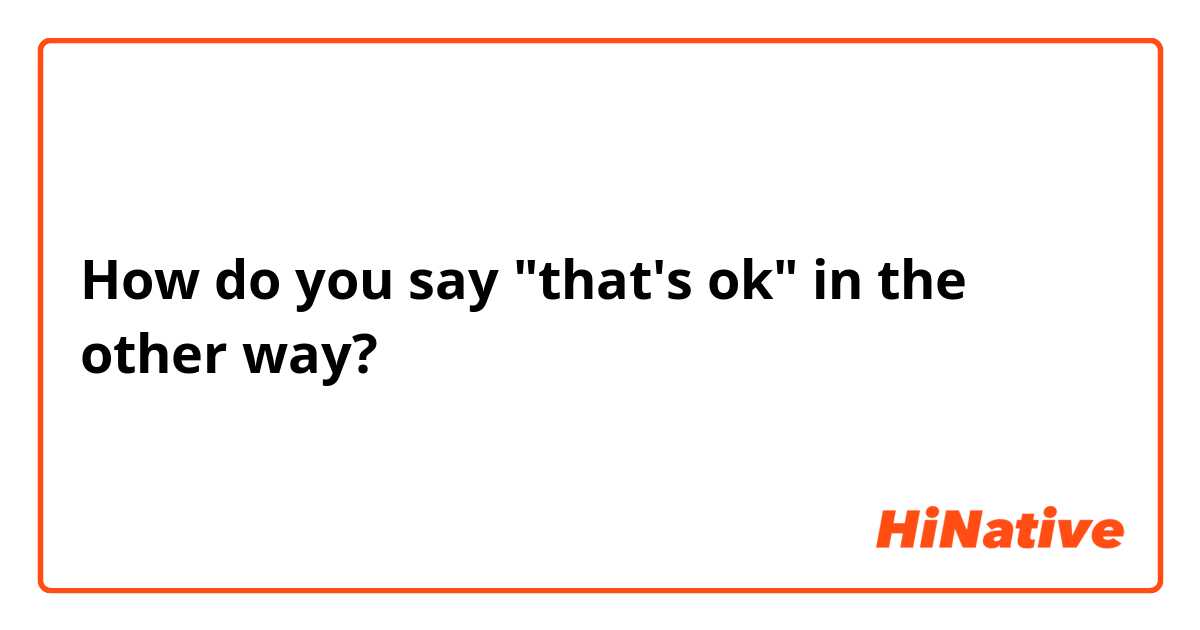 How do you say "that's ok" in the other way?