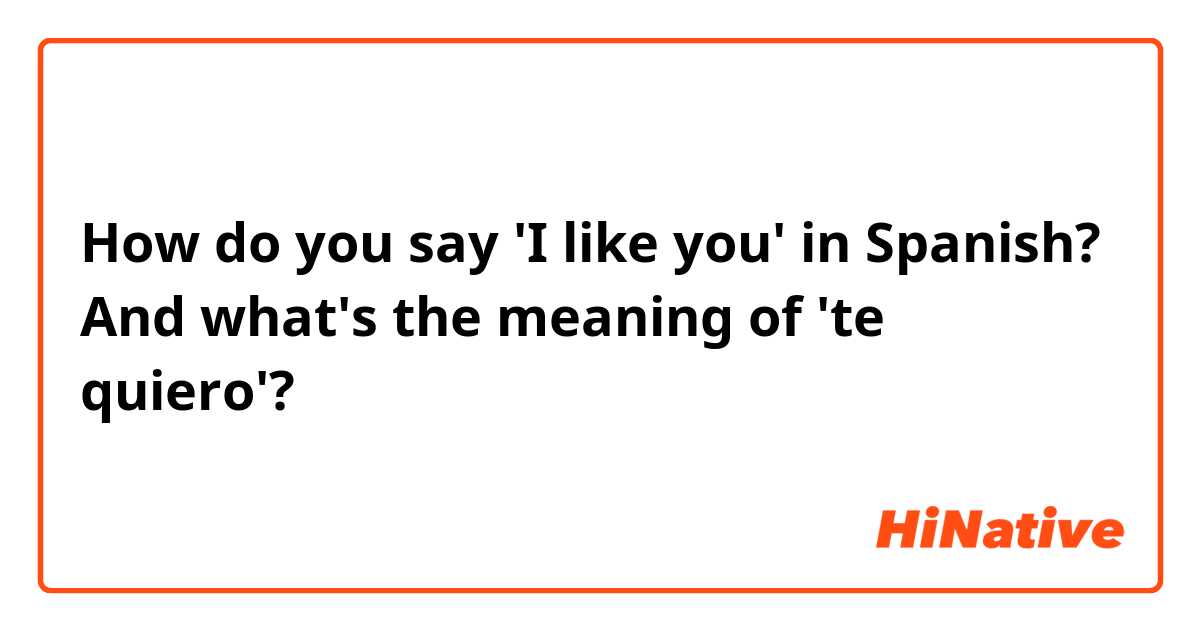 How do you say 'I like you' in Spanish? And what's the meaning of 'te quiero'?