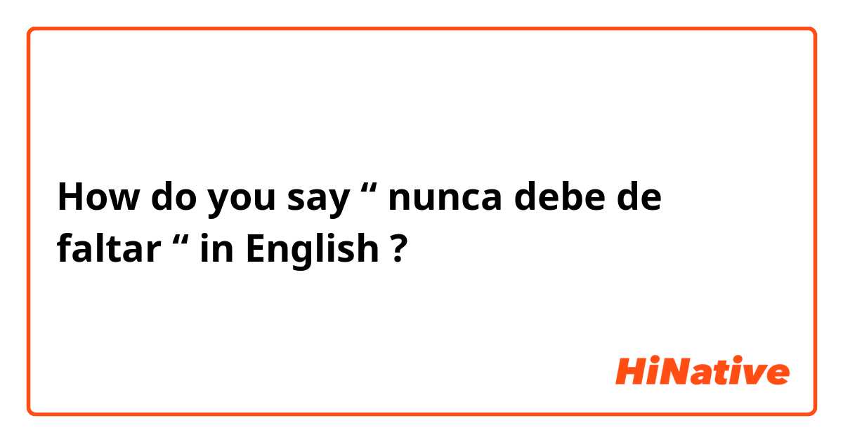 How do you say “ nunca debe de faltar “ in English ?