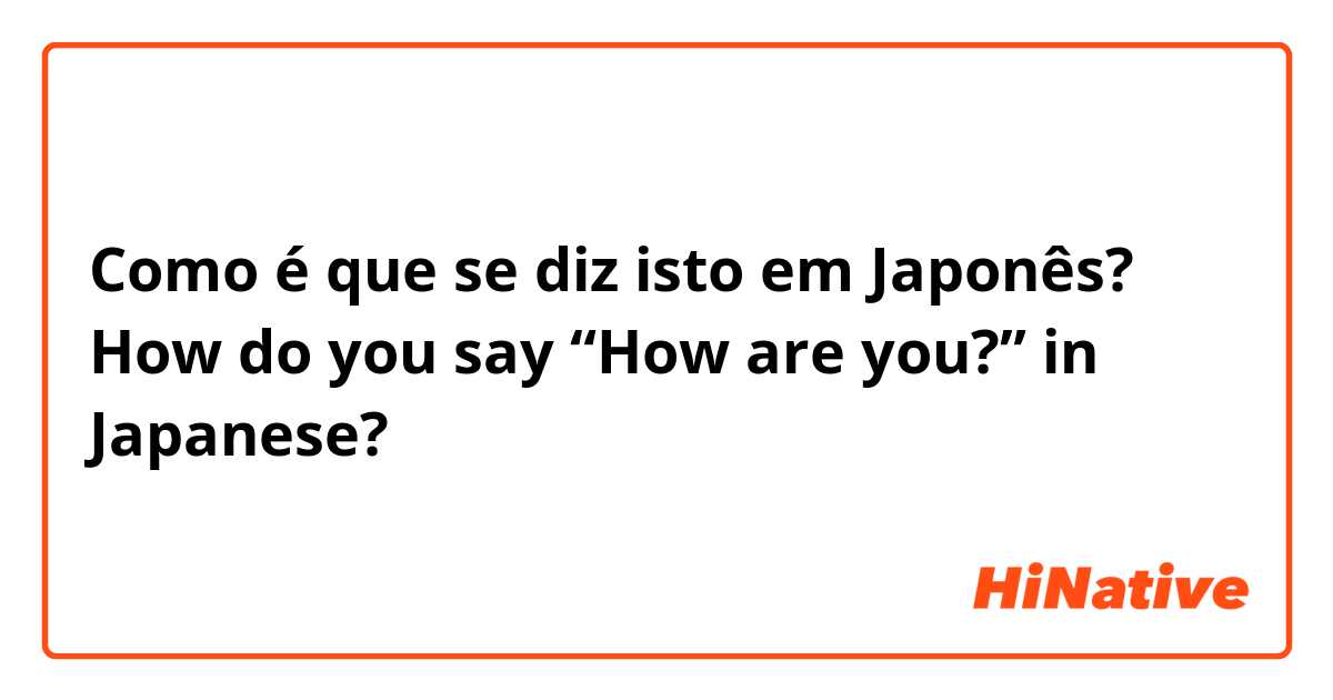 Como é que se diz isto em Japonês? How do you say “How are you?” in Japanese?