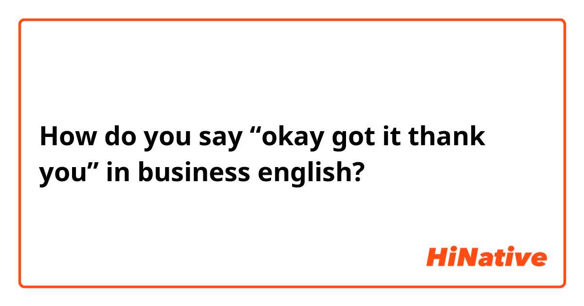 How do you say “okay got it thank you” in business english?