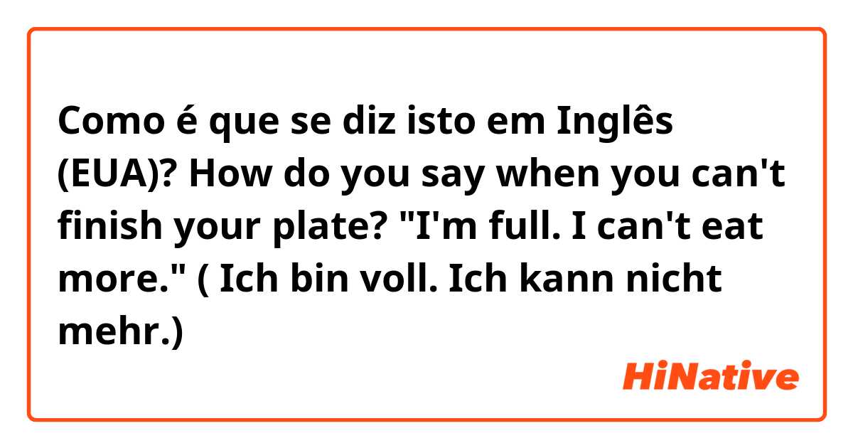 Como é que se diz isto em Inglês (EUA)? How do you say  when you can't finish your plate? "I'm full. I can't eat more." ( Ich bin voll. Ich kann nicht mehr.)