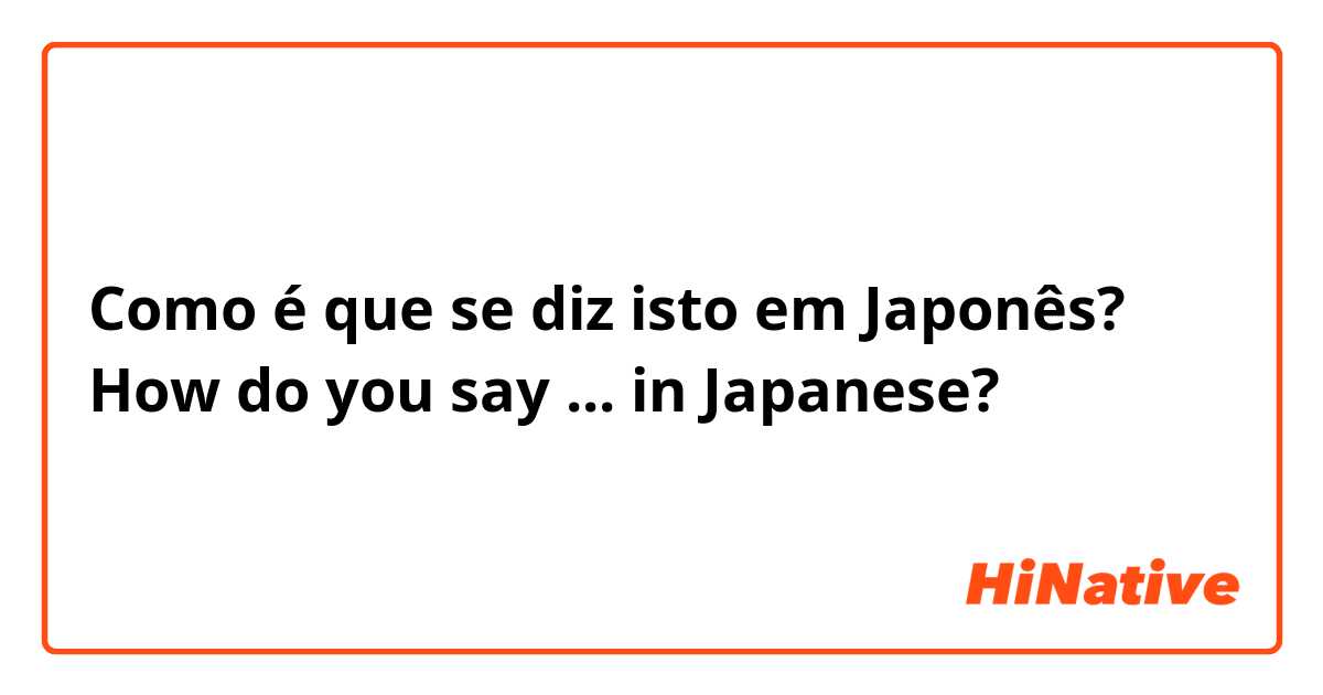 Como é que se diz isto em Japonês? How do you say ... in Japanese?