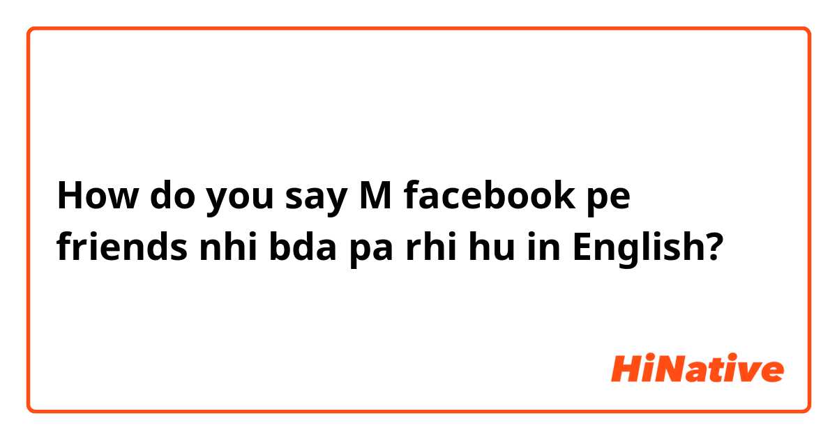 How do you say M facebook pe friends nhi bda pa rhi hu in English?