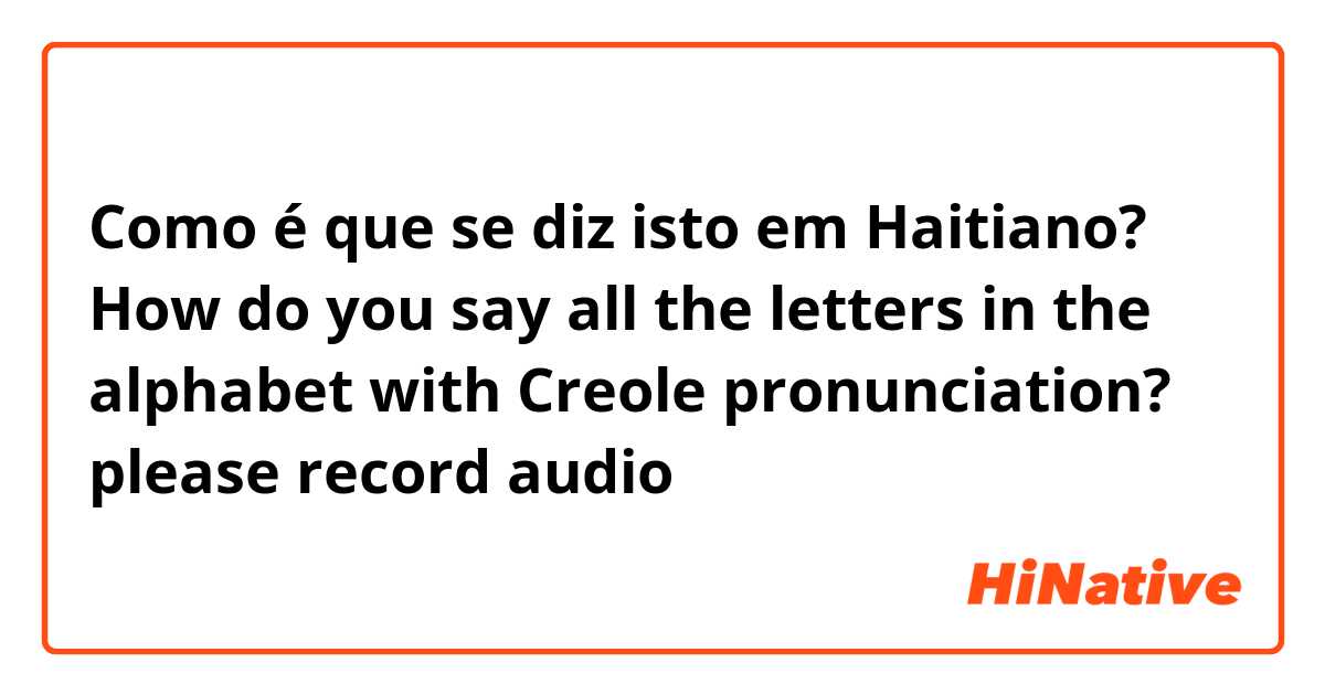Como é que se diz isto em Haitiano? How do you say all the letters in the alphabet with Creole pronunciation? please record audio🙏🏾🙏🏾