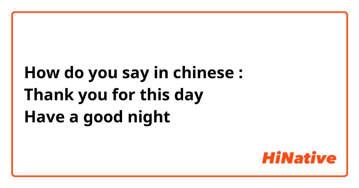 How do you say in chinese :
Thank you for this day
Have a good night