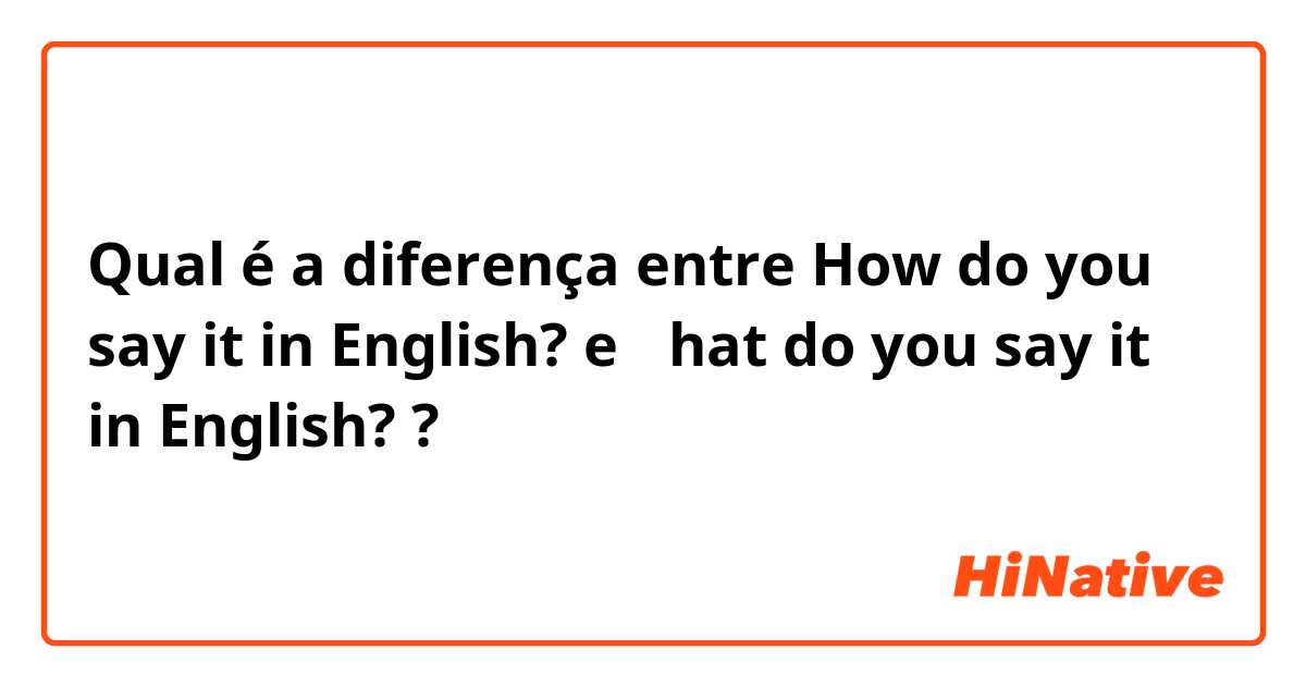 Qual é a diferença entre How do you say it in English? e Ｗhat do you say it in English? ?