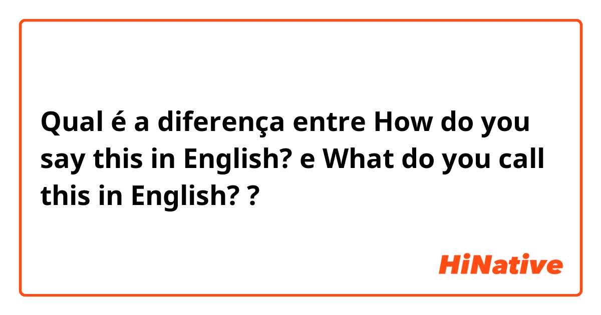 Qual é a diferença entre How do you say this in English? e What do you call this in English? ?