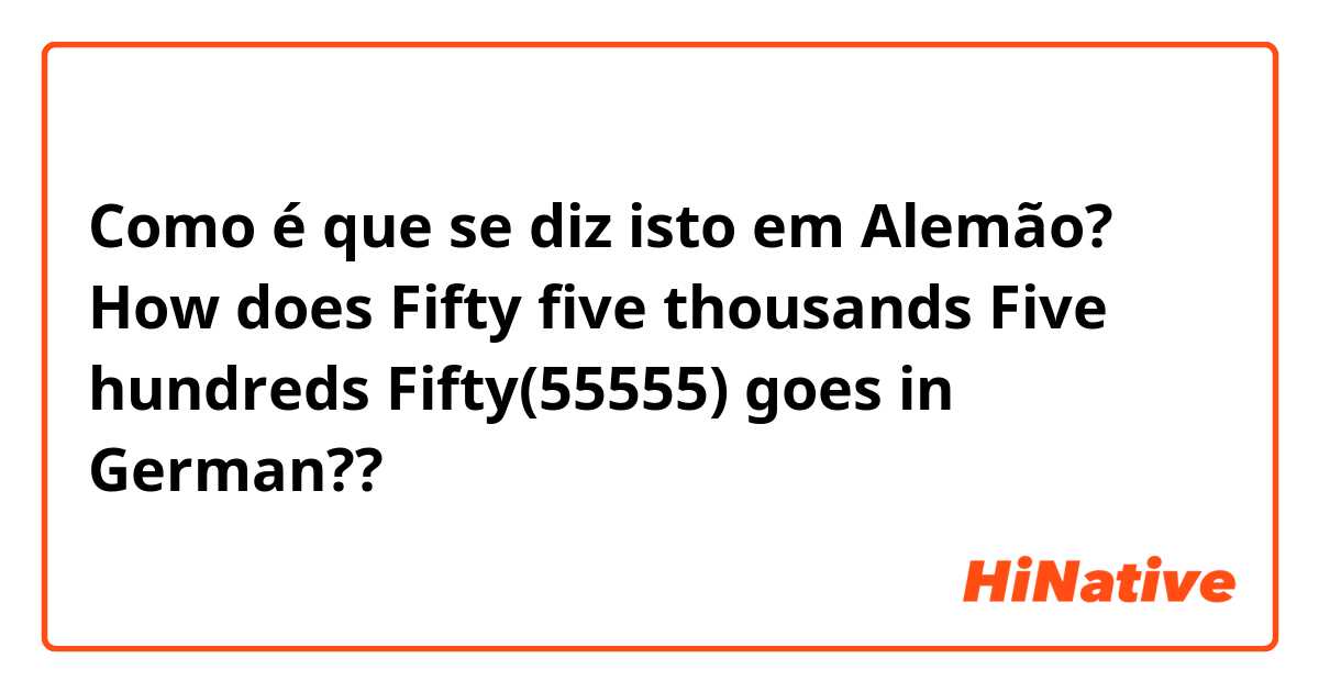 Como é que se diz isto em Alemão? How does Fifty five thousands Five hundreds Fifty(55555) goes in German??