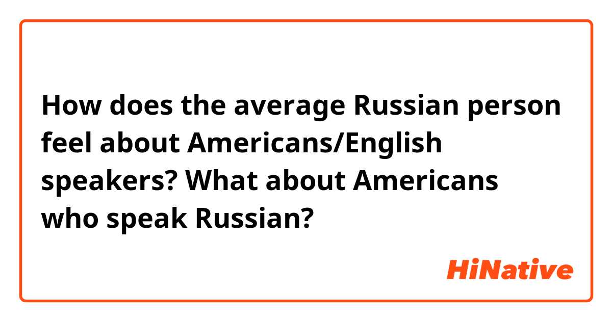 How does the average Russian person feel about Americans/English speakers?  What about Americans who speak Russian?