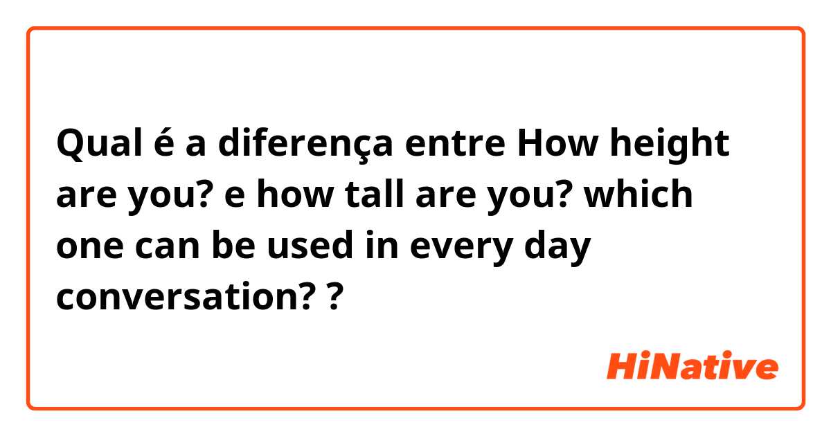 Qual é a diferença entre How height are you? e how tall are you? which one can be used in every day conversation? ?