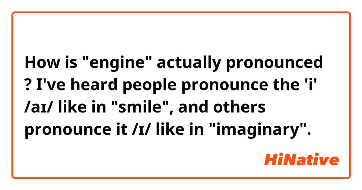 How is "engine" actually pronounced ? I've heard people pronounce the 'i' /aɪ/ like in "smile", and others pronounce it /ɪ/ like in "imaginary".