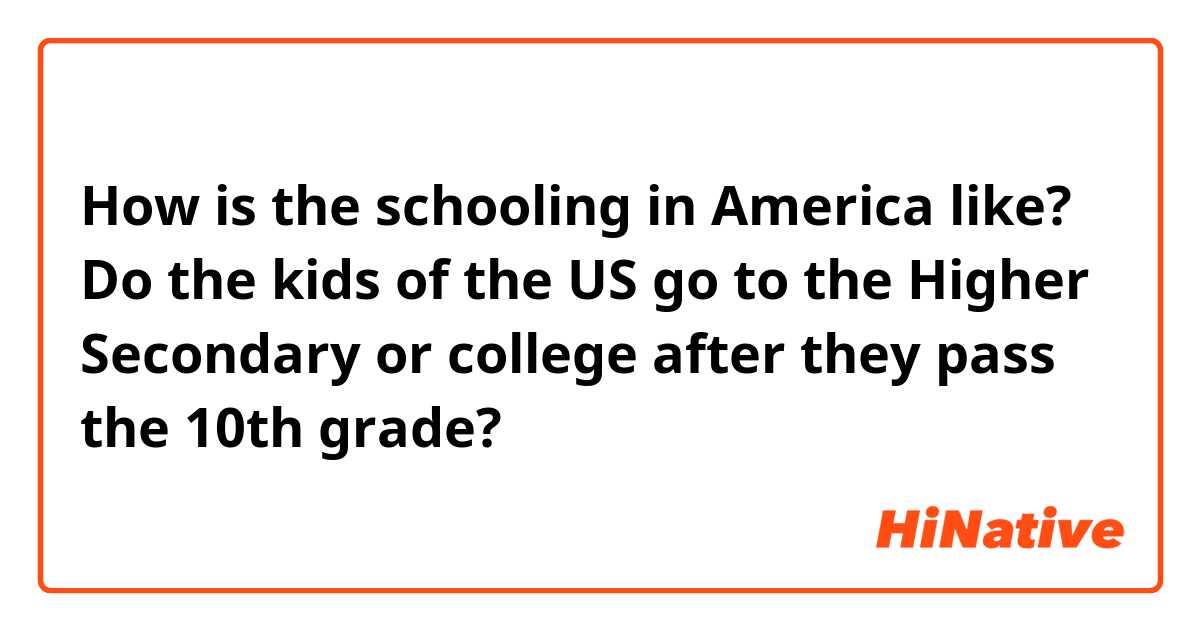 How is the schooling in America like? Do the kids of the US go to the Higher Secondary or college after they pass the 10th grade?