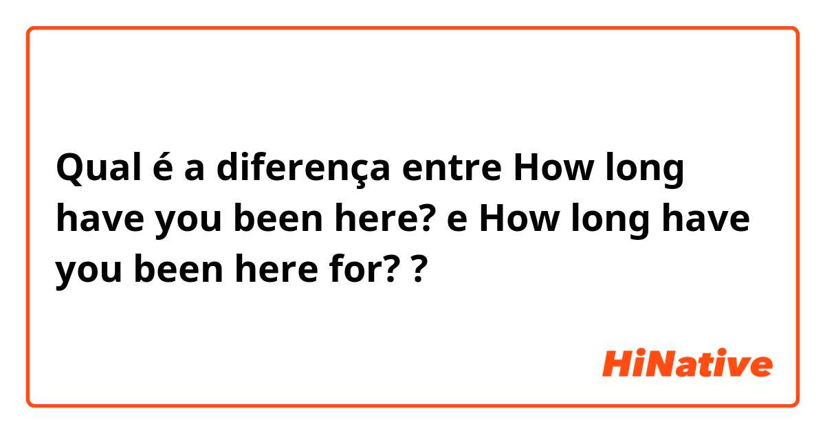 Qual é a diferença entre How long have you been here? e How long have you been here for? ?