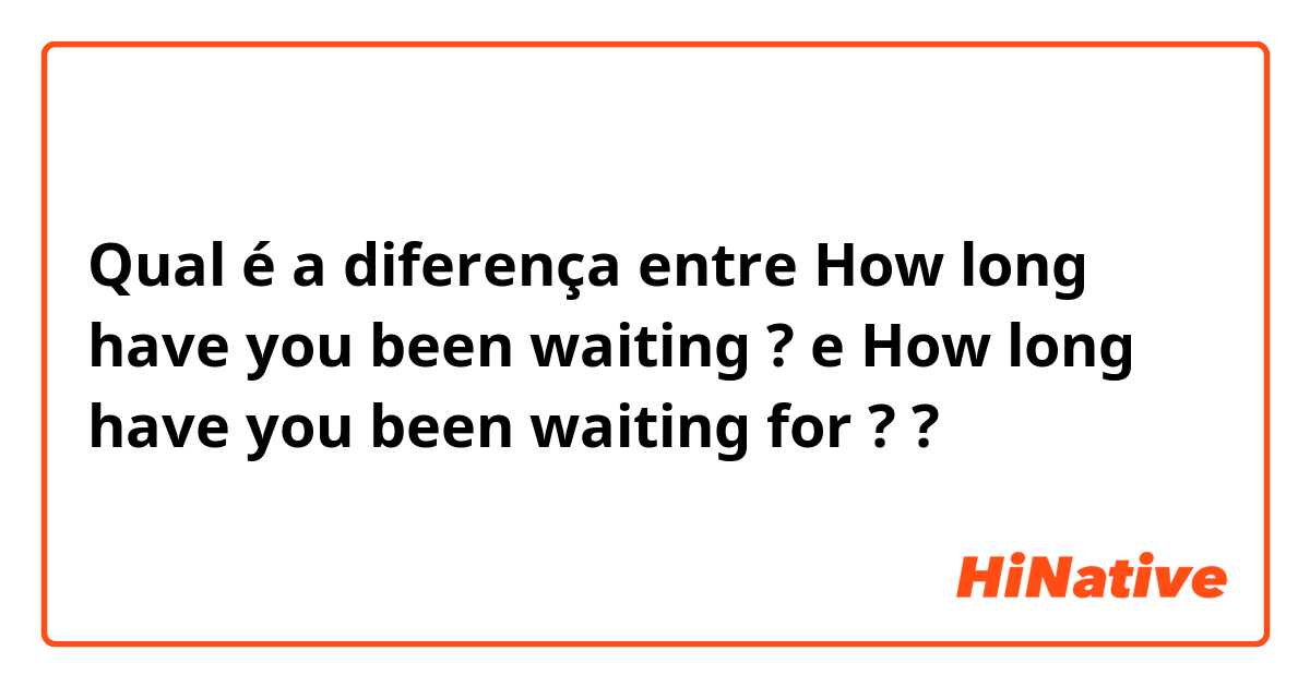 Qual é a diferença entre How long have you been waiting ? e How long have you been waiting for ?  ?
