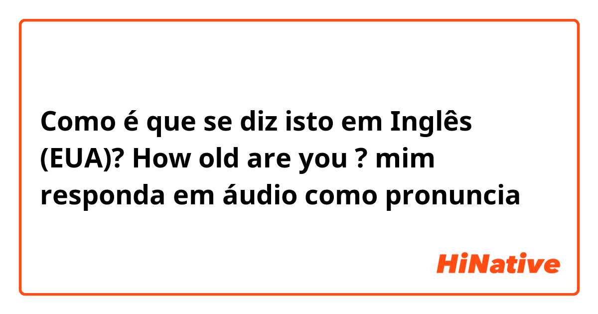 Como é que se diz isto em Inglês (EUA)? How old are you ? mim responda em áudio como pronuncia