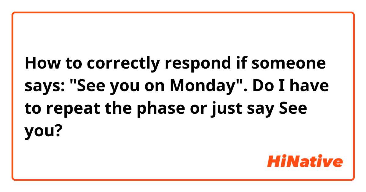 How to correctly respond if someone says: "See you on Monday".
Do I have to repeat the phase or just say See you?